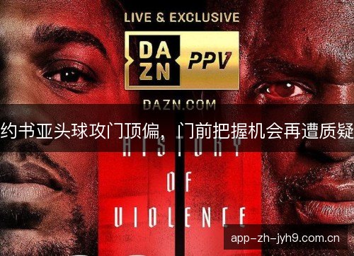 约书亚头球攻门顶偏,门前把握机会再遭质疑 约书亚头球攻门顶偏,门前把握机会再遭质疑